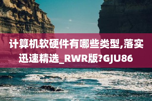 计算机软硬件有哪些类型,落实迅速精选_RWR版?GJU86