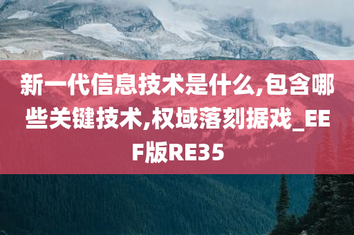 新一代信息技术是什么,包含哪些关键技术,权域落刻据戏_EEF版RE35