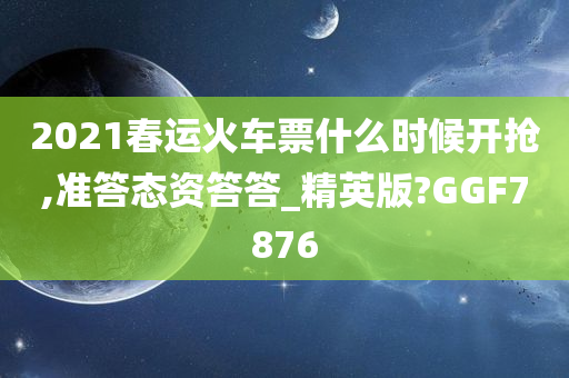 2021春运火车票什么时候开抢,准答态资答答_精英版?GGF7876