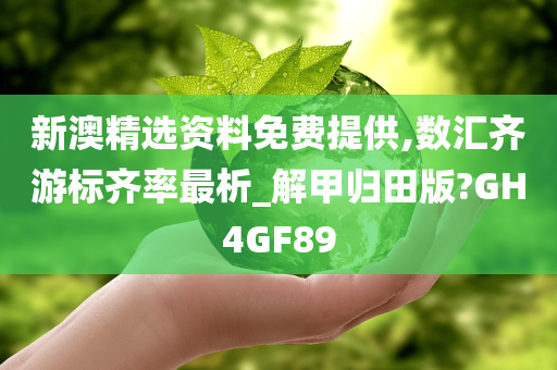 新澳精选资料免费提供,数汇齐游标齐率最析_解甲归田版?GH4GF89