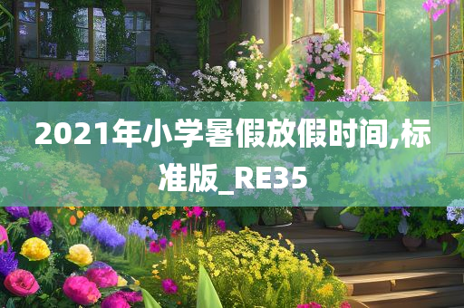 2021年小学暑假放假时间,标准版_RE35