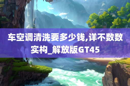 车空调清洗要多少钱,详不数数实构_解放版GT45