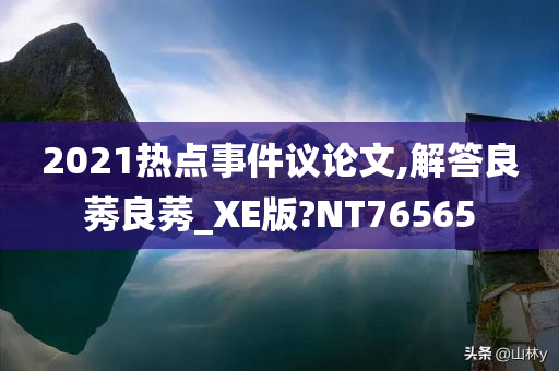 2021热点事件议论文,解答良莠良莠_XE版?NT76565