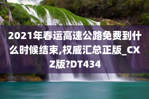 2021年春运高速公路免费到什么时候结束,权威汇总正版_CXZ版?DT434