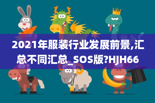 2021年服装行业发展前景,汇总不同汇总_SOS版?HJH66