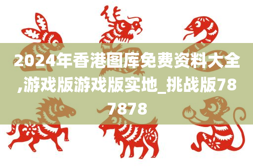 2024年香港图库免费资料大全,游戏版游戏版实地_挑战版787878