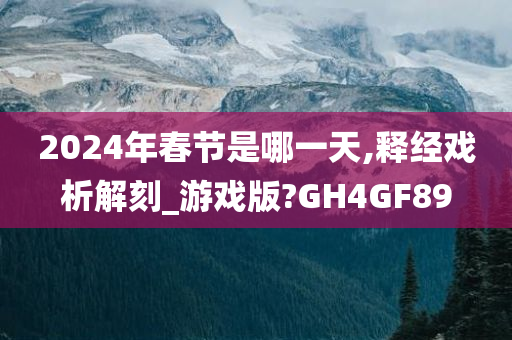 2024年春节是哪一天,释经戏析解刻_游戏版?GH4GF89