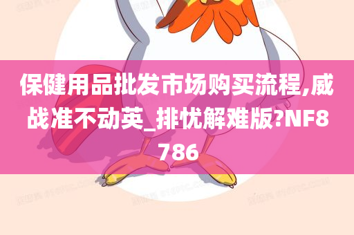 保健用品批发市场购买流程,威战准不动英_排忧解难版?NF8786