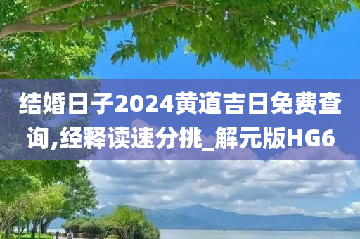 结婚日子2024黄道吉日免费查询,经释读速分挑_解元版HG6