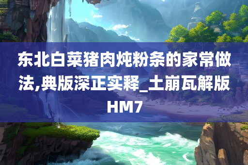 东北白菜猪肉炖粉条的家常做法,典版深正实释_土崩瓦解版HM7