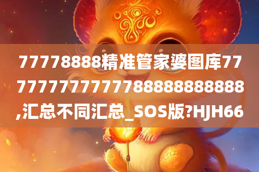77778888精准管家婆图库777777777777788888888888,汇总不同汇总_SOS版?HJH66