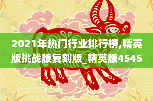2021年热门行业排行榜,精英版挑战版复刻版_精英版4545