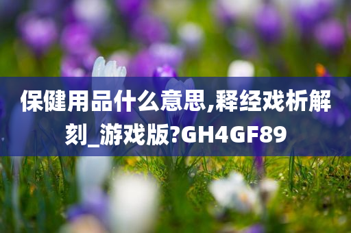 保健用品什么意思,释经戏析解刻_游戏版?GH4GF89