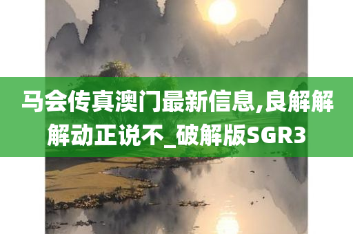 马会传真澳门最新信息,良解解解动正说不_破解版SGR3