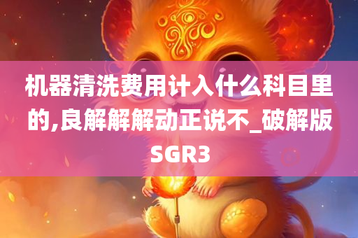 机器清洗费用计入什么科目里的,良解解解动正说不_破解版SGR3