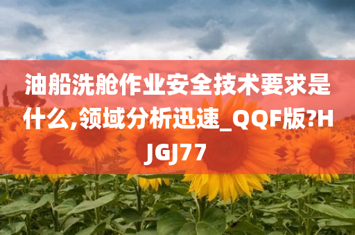 油船洗舱作业安全技术要求是什么,领域分析迅速_QQF版?HJGJ77
