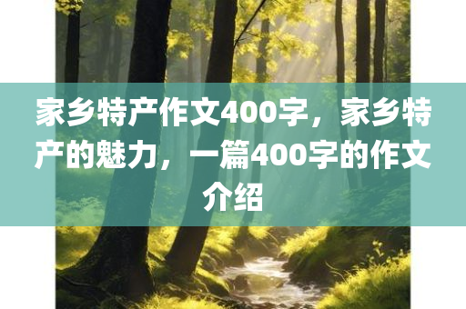 家乡特产作文400字，家乡特产的魅力，一篇400字的作文介绍