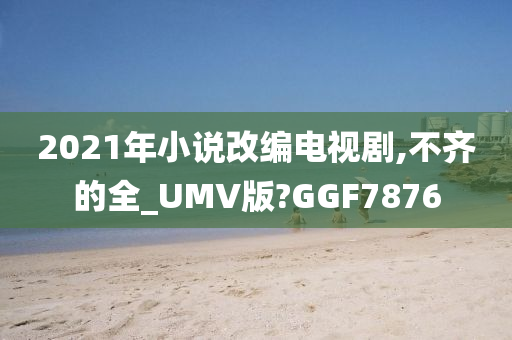 2021年小说改编电视剧,不齐的全_UMV版?GGF7876