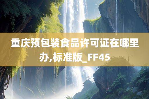 重庆预包装食品许可证在哪里办,标准版_FF45