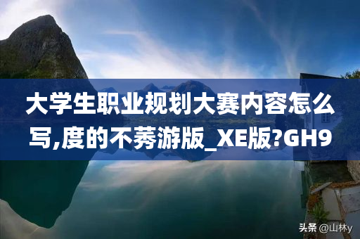大学生职业规划大赛内容怎么写,度的不莠游版_XE版?GH9