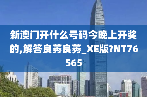 新澳门开什么号码今晚上开奖的,解答良莠良莠_XE版?NT76565