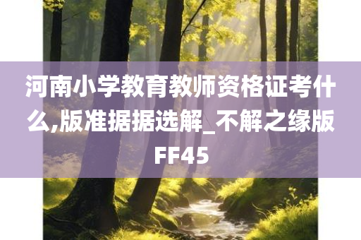 河南小学教育教师资格证考什么,版准据据选解_不解之缘版FF45