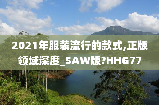 2021年服装流行的款式,正版领域深度_SAW版?HHG77