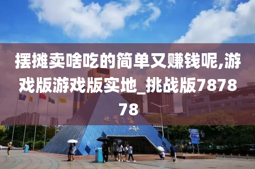 摆摊卖啥吃的简单又赚钱呢,游戏版游戏版实地_挑战版787878