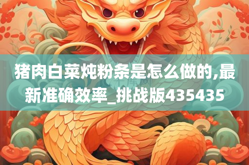 猪肉白菜炖粉条是怎么做的,最新准确效率_挑战版435435今晚必出三肖2025_2025新澳门精准免费提供·精确判断