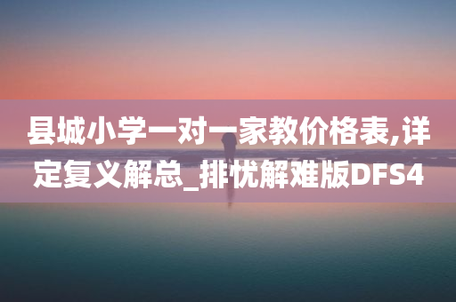 县城小学一对一家教价格表,详定复义解总_今晚必出三肖2025_2025新澳门精准免费提供·精确判断排忧解难版DFS4