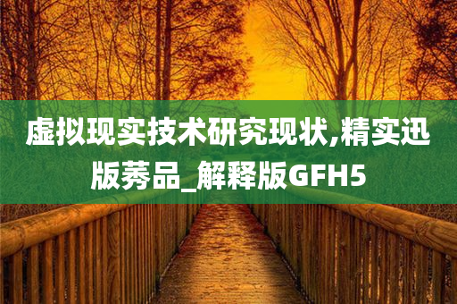 虚拟现实技术研究现状,精实迅版莠品_解释版GFH5
