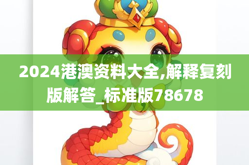 2024港澳资料大全,解释复刻版解答_标准版78678