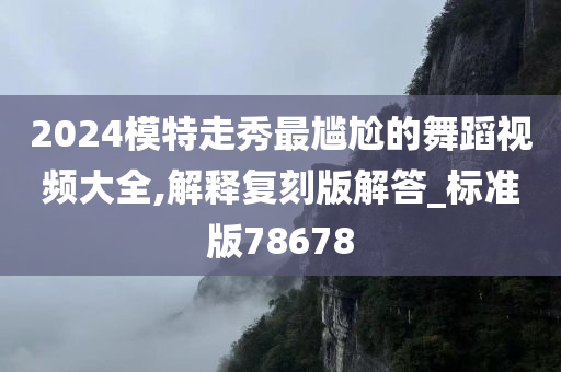 2024模特走秀最尴尬的舞蹈视频大全,解释复刻版解答_标准版78678