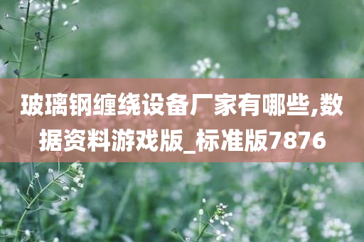 玻璃钢缠绕设备厂家有哪些,数据资料游戏版_标准版今晚必出三肖2025_2025新澳门精准免费提供·精确判断7876