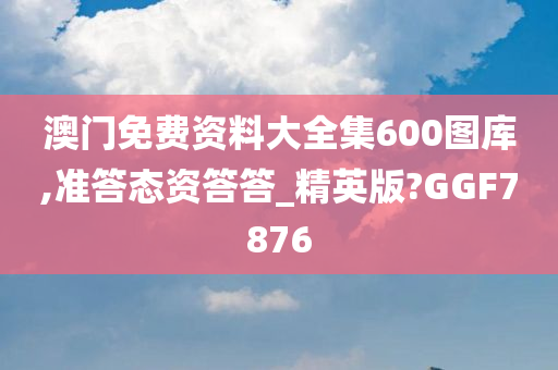澳门免费资料大全集600图库,准答态资答答_精英版?GGF7876