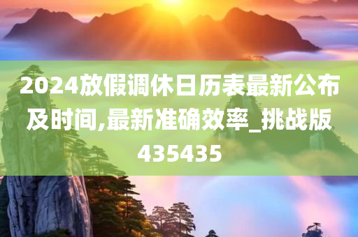 2024放假调休日历表最新公布及时间,最新准确效率_挑战版435435