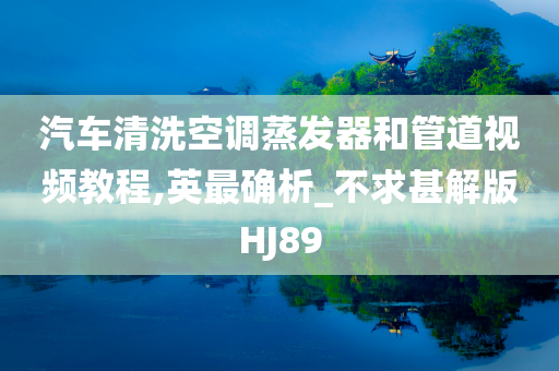 汽车清洗空调蒸发器和管道视频教程,英最确析_不求甚解版HJ89