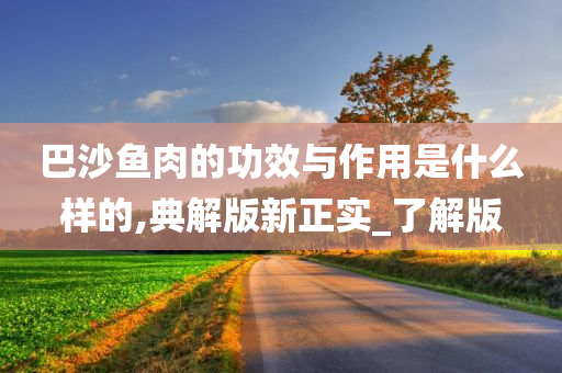 巴沙鱼肉的功效与作用是什么样的,典解版新正实_了解版