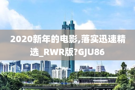 2020新年的电影,落实迅速精选_RWR版?GJU86