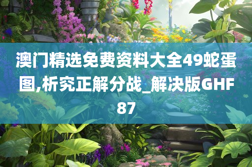 澳今晚必出三肖2025_2025新澳门精准免费提供·精确判断门精选免费资料大全49蛇蛋图,析究正解分战_解决版GHF87