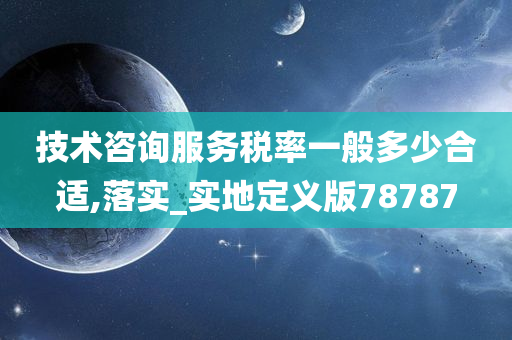 技术咨询服务税率一般多少合适,落实_实地定义版78787