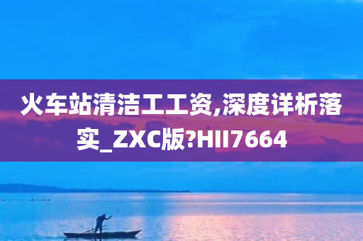 火车站清洁工工资,深度详析落实_ZXC版?HII7664
