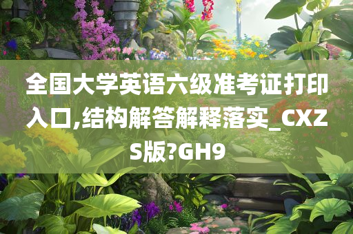 全国大学英语六级准考证打印入口,结构解答解释落实_CXZS版?GH9