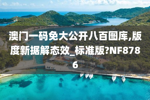 澳门一码免大公开八百图库,版度新据解态效_标准版?NF8786