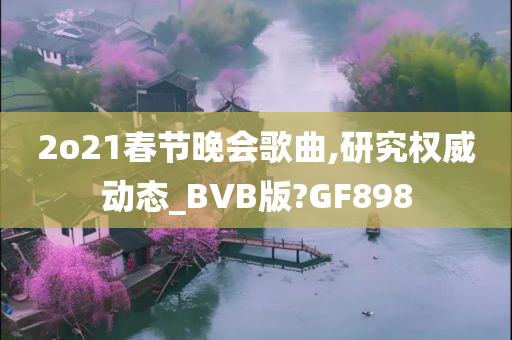 2o21春节晚会歌曲,研究权威动态_BVB版?GF898