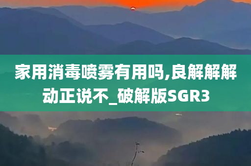 家用消毒喷雾有用吗,良解解解动正说不_破解版SGR3