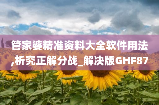 管家婆精准资料大全软件用法,析究正解分战_解决版GHF87