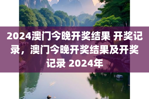 2024澳门今晚开奖结果 开奖记录，澳门今晚开奖结果及开奖记录 2024年