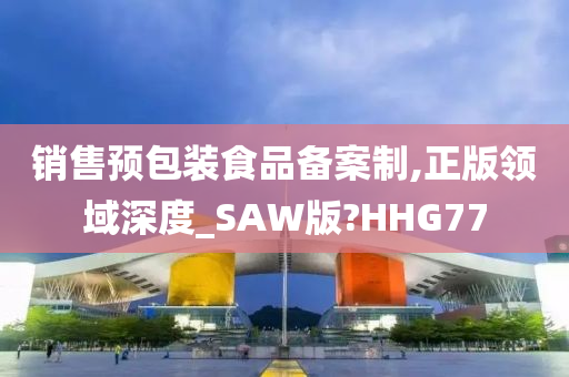 销售预包装食品备案制,正版领域深度_SAW版?HHG77