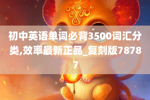初中英语单词必背3500词汇分类,效率最新正品_复刻版787今晚必出三肖2025_2025新澳门精准免费提供·精确判断87
